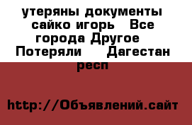 утеряны документы сайко игорь - Все города Другое » Потеряли   . Дагестан респ.